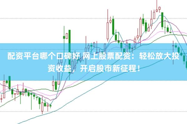 配资平台哪个口碑好 网上股票配资：轻松放大投资收益，开启股市新征程！