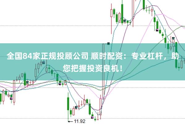 全国84家正规投顾公司 顺时配资：专业杠杆，助您把握投资良机！