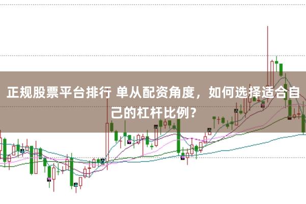 正规股票平台排行 单从配资角度，如何选择适合自己的杠杆比例？