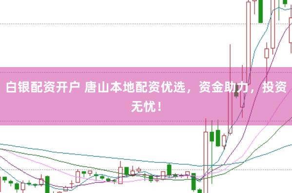 白银配资开户 唐山本地配资优选，资金助力，投资无忧！