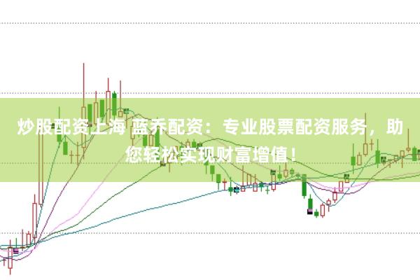 炒股配资上海 蓝乔配资：专业股票配资服务，助您轻松实现财富增值！