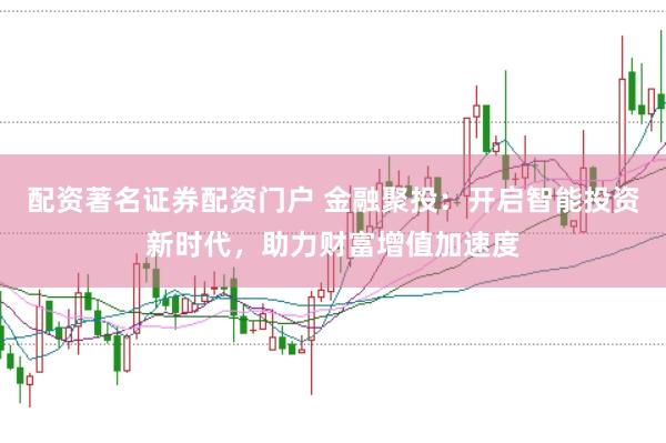 配资著名证券配资门户 金融聚投：开启智能投资新时代，助力财富增值加速度