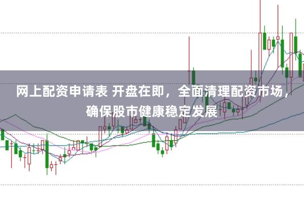 网上配资申请表 开盘在即，全面清理配资市场，确保股市健康稳定发展