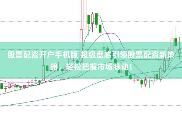 股票配资开户手机版 超级盘感引领股票配资新策略，轻松把握市场脉动！