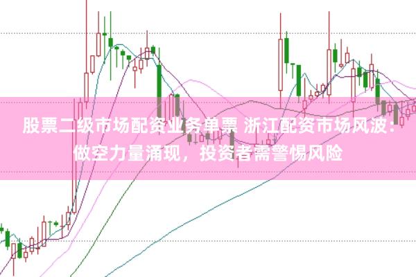 股票二级市场配资业务单票 浙江配资市场风波：做空力量涌现，投资者需警惕风险