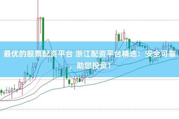 最优的股票配资平台 浙江配资平台精选：安全可靠，助您投资！