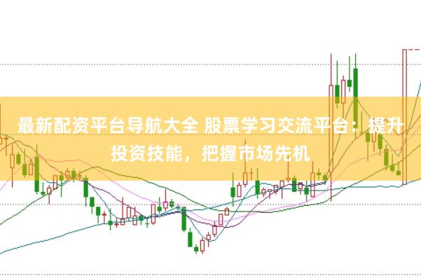最新配资平台导航大全 股票学习交流平台：提升投资技能，把握市场先机