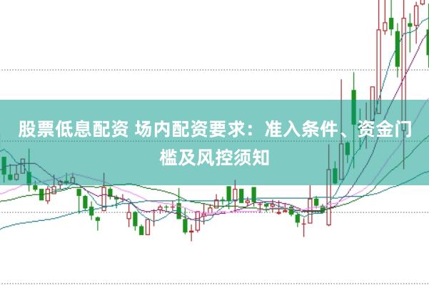 股票低息配资 场内配资要求：准入条件、资金门槛及风控须知