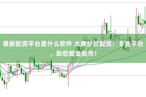 最新配资平台是什么软件 太原炒股配资：专业平台，助您掘金股市！