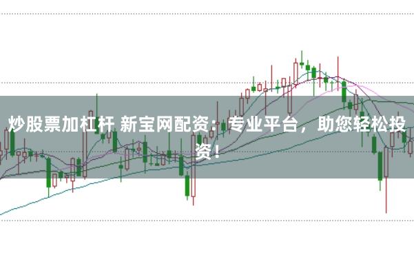 炒股票加杠杆 新宝网配资：专业平台，助您轻松投资！
