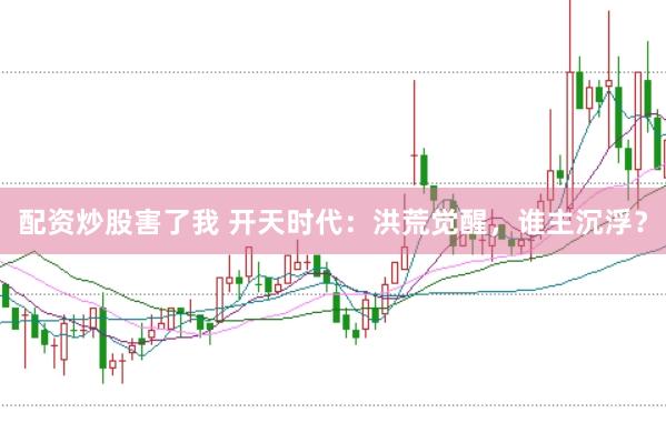配资炒股害了我 开天时代：洪荒觉醒，谁主沉浮？