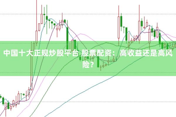 中国十大正规炒股平台 股票配资：高收益还是高风险？