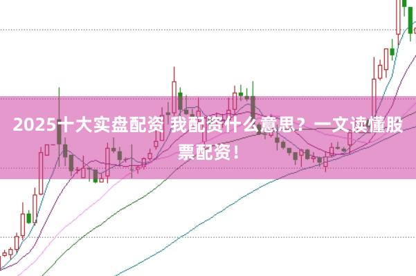 2025十大实盘配资 我配资什么意思？一文读懂股票配资！
