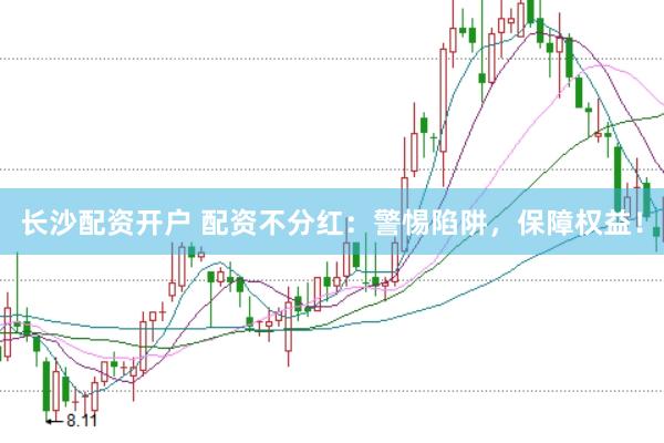 长沙配资开户 配资不分红：警惕陷阱，保障权益！