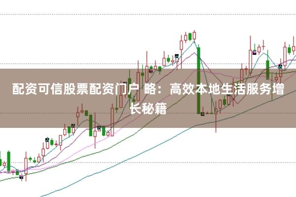 配资可信股票配资门户 略：高效本地生活服务增长秘籍