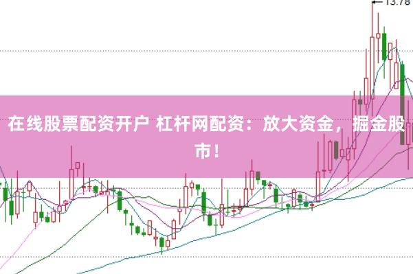 在线股票配资开户 杠杆网配资：放大资金，掘金股市！