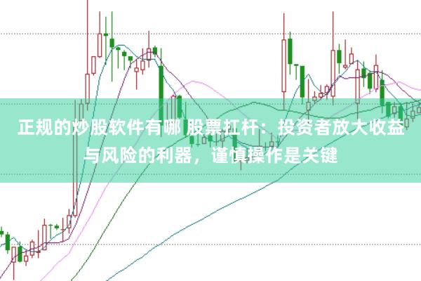 正规的炒股软件有哪 股票扛杆：投资者放大收益与风险的利器，谨慎操作是关键