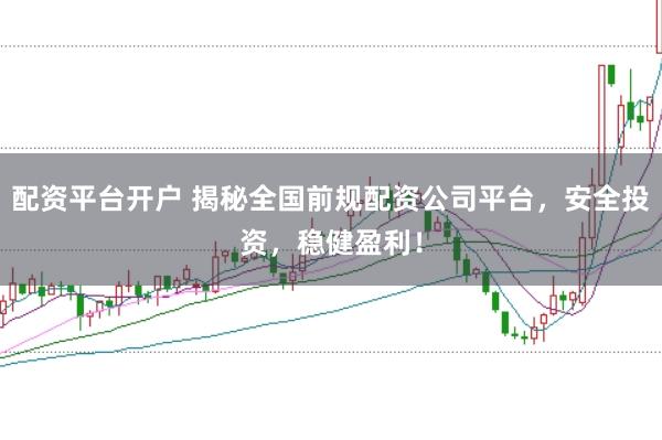 配资平台开户 揭秘全国前规配资公司平台，安全投资，稳健盈利！