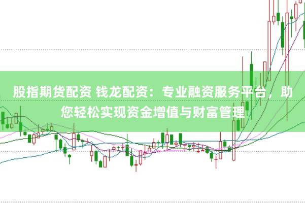 股指期货配资 钱龙配资：专业融资服务平台，助您轻松实现资金增值与财富管理