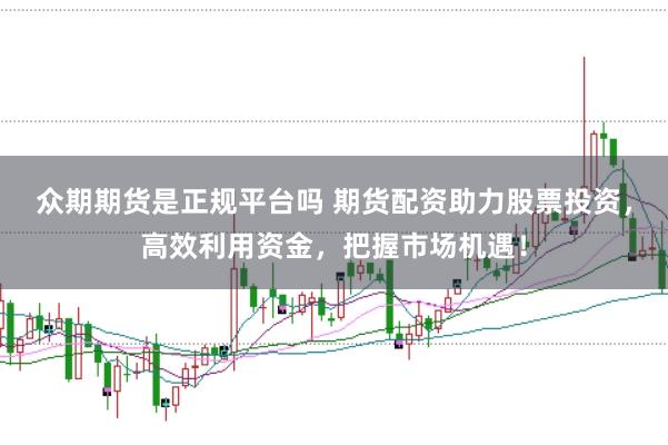 众期期货是正规平台吗 期货配资助力股票投资，高效利用资金，把握市场机遇！