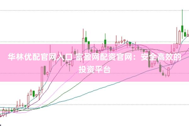 华林优配官网入口 富盈网配资官网：安全高效的投资平台
