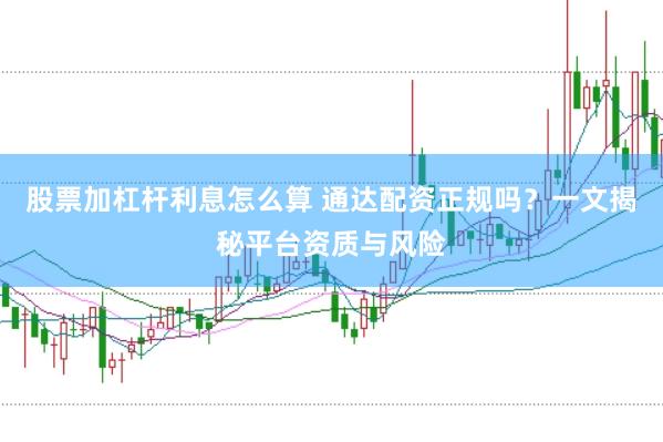 股票加杠杆利息怎么算 通达配资正规吗？一文揭秘平台资质与风险