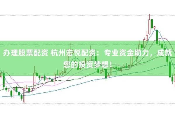 办理股票配资 杭州宏悦配资：专业资金助力，成就您的投资梦想！