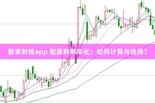 股掌财经app 配资利率年化：如何计算与选择？