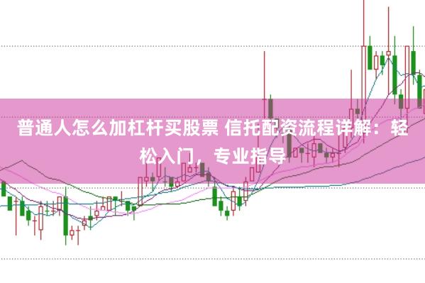 普通人怎么加杠杆买股票 信托配资流程详解：轻松入门，专业指导