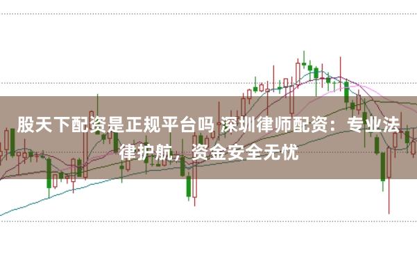 股天下配资是正规平台吗 深圳律师配资：专业法律护航，资金安全无忧