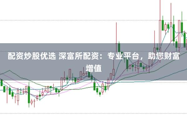 配资炒股优选 深富所配资：专业平台，助您财富增值