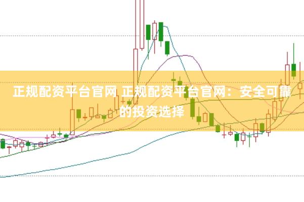 正规配资平台官网 正规配资平台官网：安全可靠的投资选择