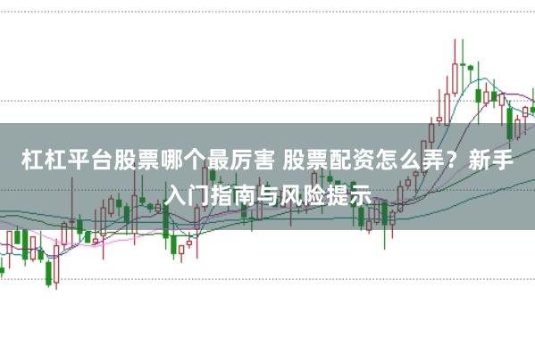 杠杠平台股票哪个最厉害 股票配资怎么弄？新手入门指南与风险提示