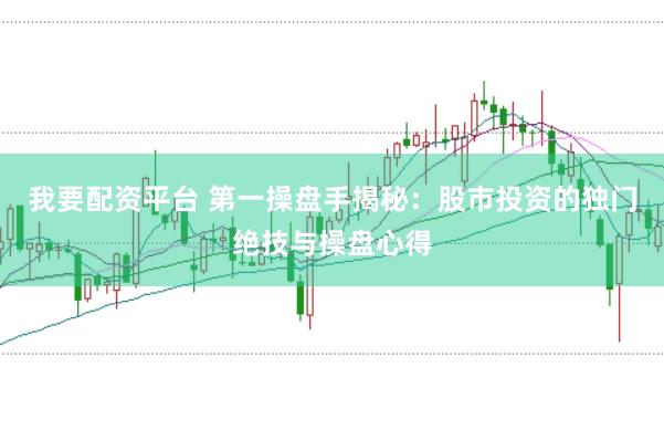 我要配资平台 第一操盘手揭秘：股市投资的独门绝技与操盘心得