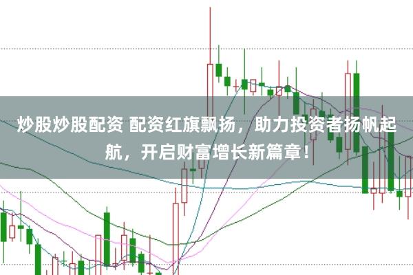 炒股炒股配资 配资红旗飘扬，助力投资者扬帆起航，开启财富增长新篇章！