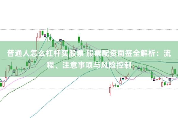 普通人怎么杠杆买股票 股票配资面签全解析：流程、注意事项与风险控制