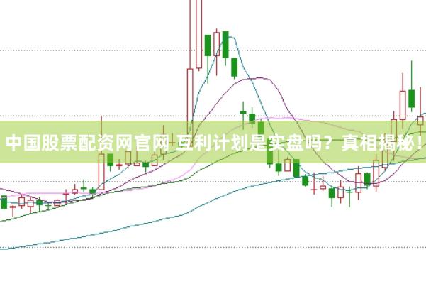 中国股票配资网官网 互利计划是实盘吗？真相揭秘！