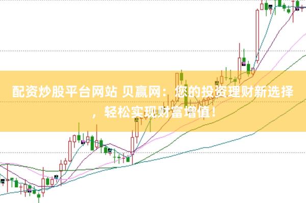配资炒股平台网站 贝赢网：您的投资理财新选择，轻松实现财富增值！