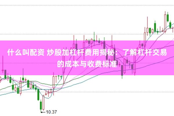 什么叫配资 炒股加杠杆费用揭秘：了解杠杆交易的成本与收费标准
