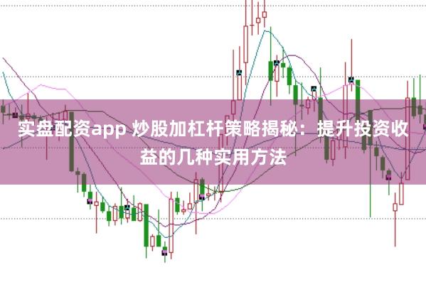 实盘配资app 炒股加杠杆策略揭秘：提升投资收益的几种实用方法