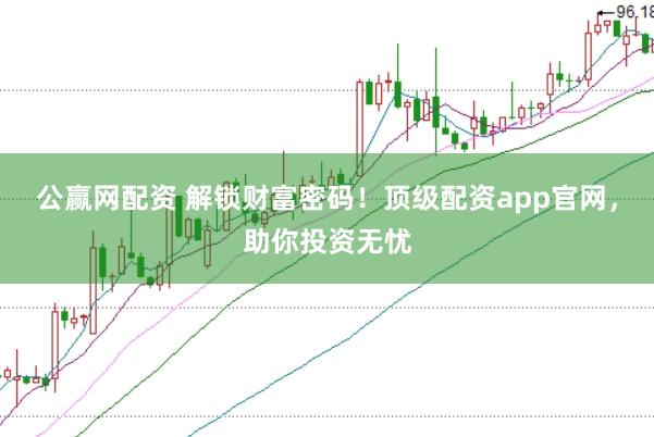 公赢网配资 解锁财富密码！顶级配资app官网，助你投资无忧