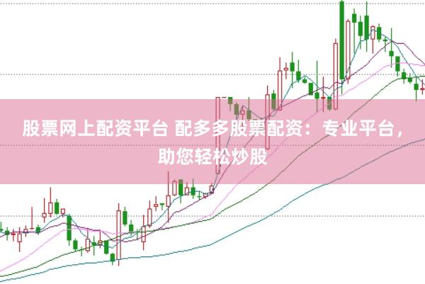 股票网上配资平台 配多多股票配资：专业平台，助您轻松炒股