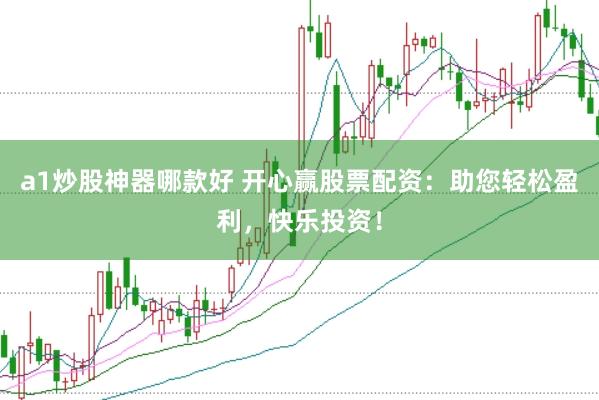 a1炒股神器哪款好 开心赢股票配资：助您轻松盈利，快乐投资！