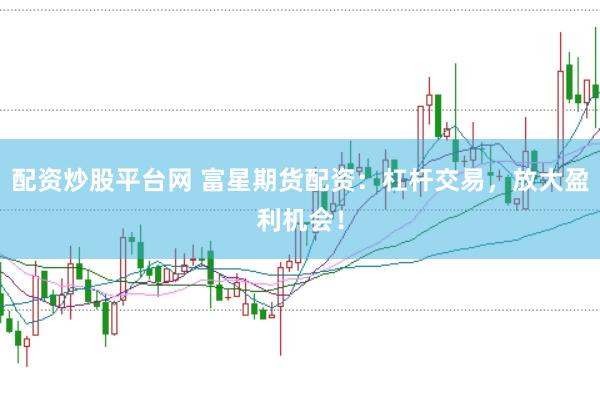 配资炒股平台网 富星期货配资：杠杆交易，放大盈利机会！