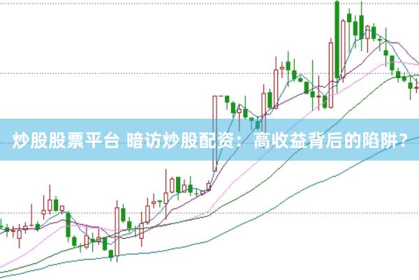 炒股股票平台 暗访炒股配资：高收益背后的陷阱？