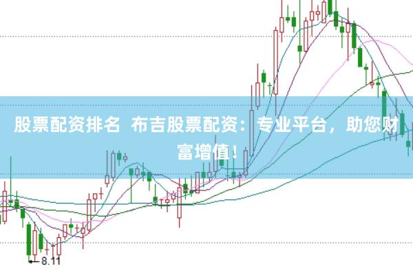 股票配资排名  布吉股票配资：专业平台，助您财富增值！