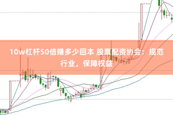 10w杠杆50倍赚多少回本 股票配资协会：规范行业，保障权益