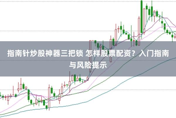 指南针炒股神器三把锁 怎样股票配资？入门指南与风险提示