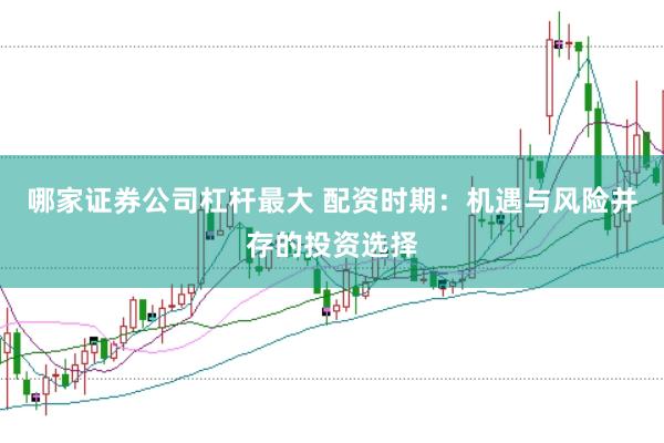 哪家证券公司杠杆最大 配资时期：机遇与风险并存的投资选择