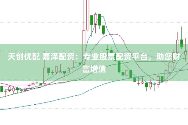 天创优配 嘉泽配资：专业股票配资平台，助您财富增值